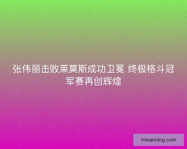 张伟丽击败莱莫斯成功卫冕 终极格斗冠军赛再创辉煌