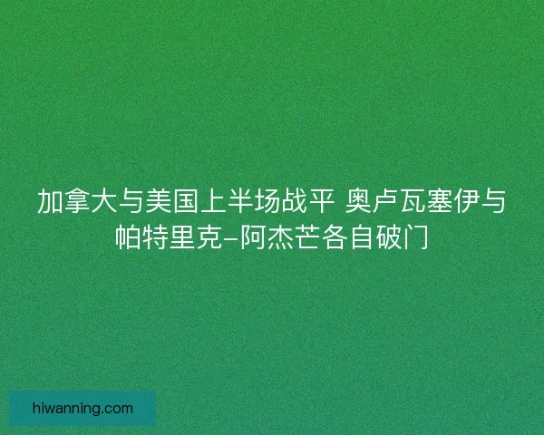 加拿大与美国上半场战平 奥卢瓦塞伊与帕特里克-阿杰芒各自破门
