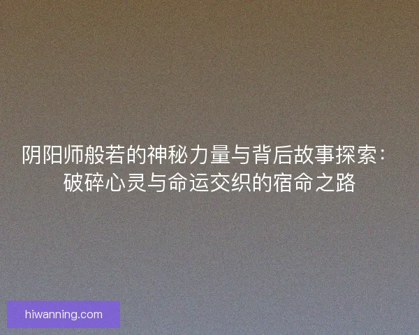 阴阳师般若的神秘力量与背后故事探索：破碎心灵与命运交织的宿命之路