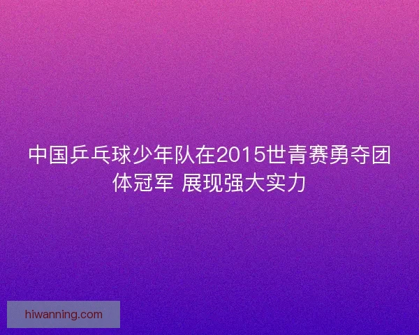 中国乒乓球少年队在2015世青赛勇夺团体冠军 展现强大实力
